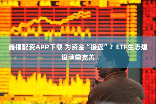 鑫福配资APP下载 为资金“接盘”？ETF生态建设亟需完善