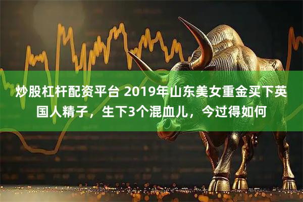 炒股杠杆配资平台 2019年山东美女重金买下英国人精子，生下3个混血儿，今过得如何