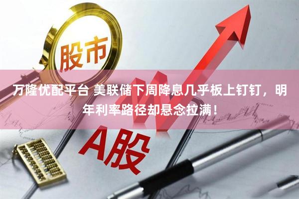 万隆优配平台 美联储下周降息几乎板上钉钉，明年利率路径却悬念拉满！