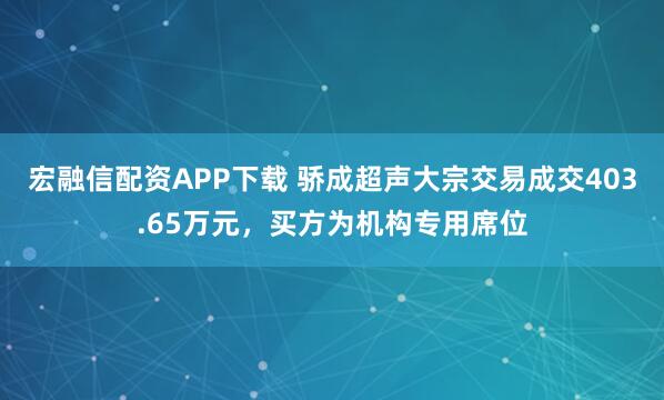 宏融信配资APP下载 骄成超声大宗交易成交403.65万元，买方为机构专用席位