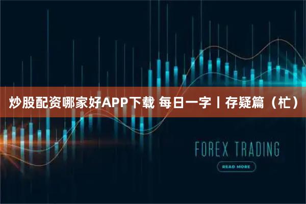 炒股配资哪家好APP下载 每日一字丨存疑篇（杧）