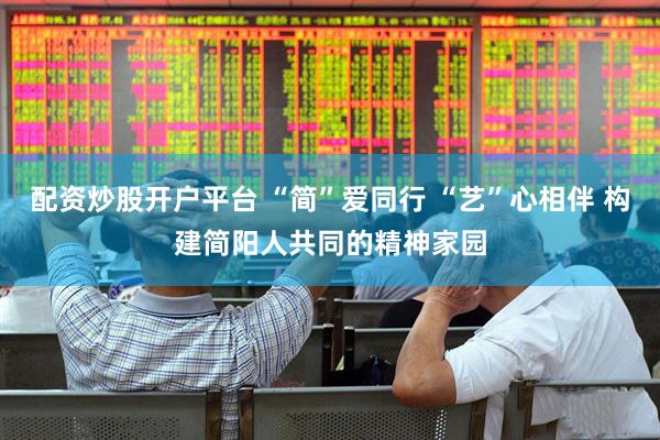 配资炒股开户平台 “简”爱同行 “艺”心相伴 构建简阳人共同的精神家园