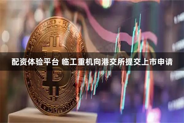配资体验平台 临工重机向港交所提交上市申请