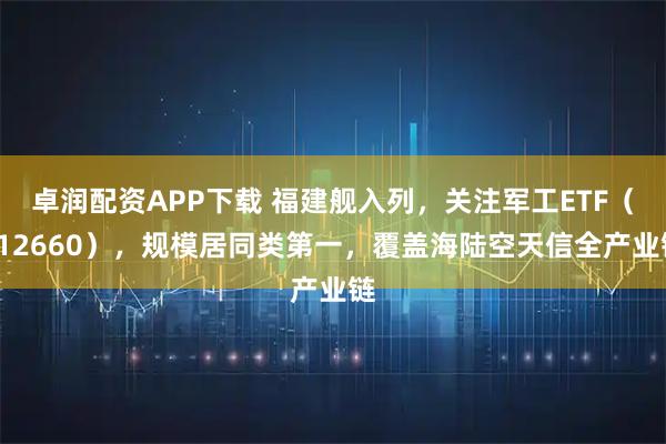 卓润配资APP下载 福建舰入列，关注军工ETF（512660），规模居同类第一，覆盖海陆空天信全产业链