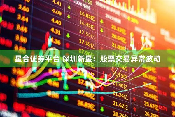 星合证券平台 深圳新星：股票交易异常波动