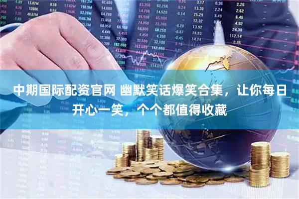 中期国际配资官网 幽默笑话爆笑合集，让你每日开心一笑，个个都值得收藏