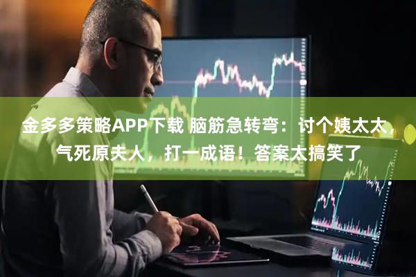 金多多策略APP下载 脑筋急转弯：讨个姨太太，气死原夫人，打一成语！答案太搞笑了