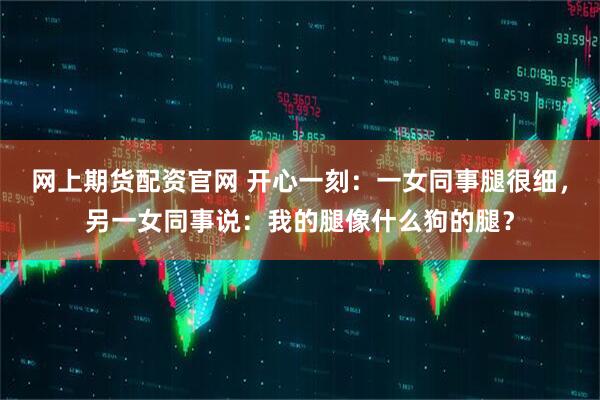 网上期货配资官网 开心一刻：一女同事腿很细，另一女同事说：我的腿像什么狗的腿？