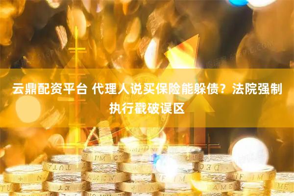 云鼎配资平台 代理人说买保险能躲债？法院强制执行戳破误区