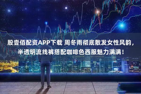 股壹佰配资APP下载 周冬雨彻底散发女性风韵，半透明流线裤搭配咖啡色西服魅力满满！