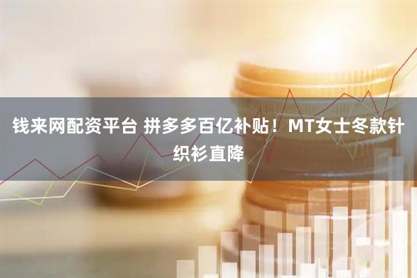 钱来网配资平台 拼多多百亿补贴！MT女士冬款针织衫直降