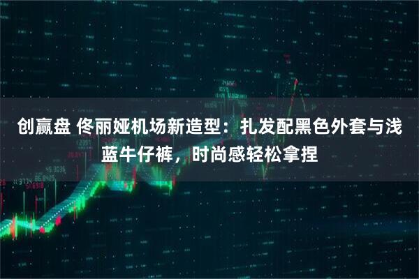 创赢盘 佟丽娅机场新造型：扎发配黑色外套与浅蓝牛仔裤，时尚感轻松拿捏