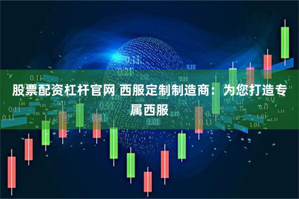 股票配资杠杆官网 西服定制制造商：为您打造专属西服