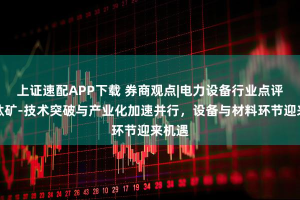 上证速配APP下载 券商观点|电力设备行业点评：钙钛矿-技术突破与产业化加速并行，设备与材料环节迎来机遇