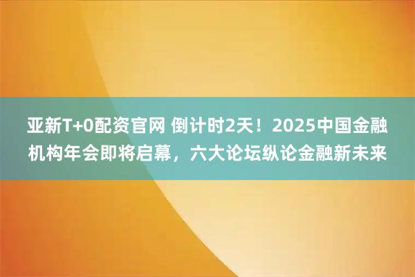 亚新T+0配资官网 倒计时2天！2025中国金融机构年会即将启幕，六大论坛纵论金融新未来