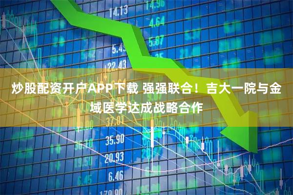 炒股配资开户APP下载 强强联合！吉大一院与金域医学达成战略合作