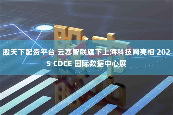 股天下配资平台 云赛智联旗下上海科技网亮相 2025 CDCE 国际数据中心展