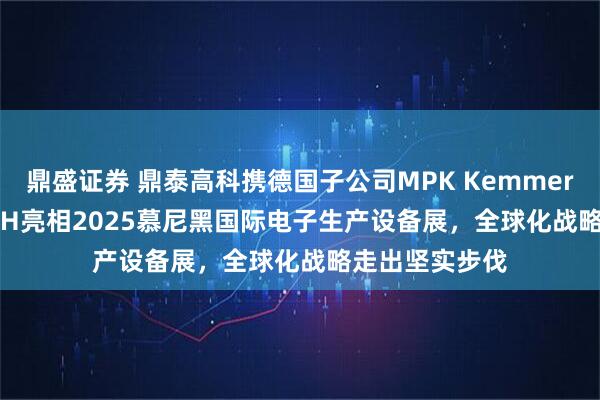 鼎盛证券 鼎泰高科携德国子公司MPK Kemmer DTECH GmbH亮相2025慕尼黑国际电子生产设备展，全球化战略走出坚实步伐