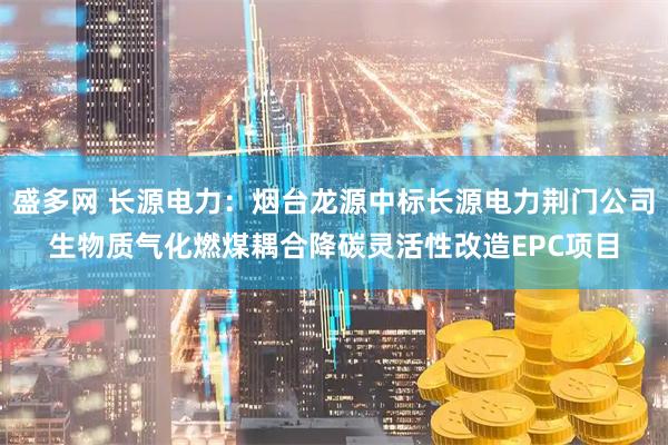 盛多网 长源电力：烟台龙源中标长源电力荆门公司生物质气化燃煤耦合降碳灵活性改造EPC项目