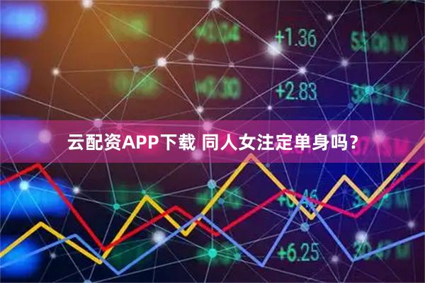 云配资APP下载 同人女注定单身吗？