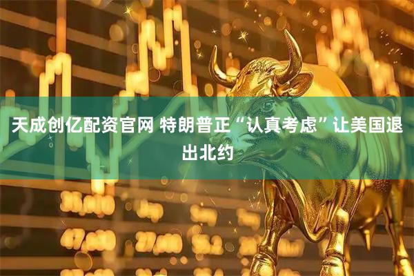 天成创亿配资官网 特朗普正“认真考虑”让美国退出北约