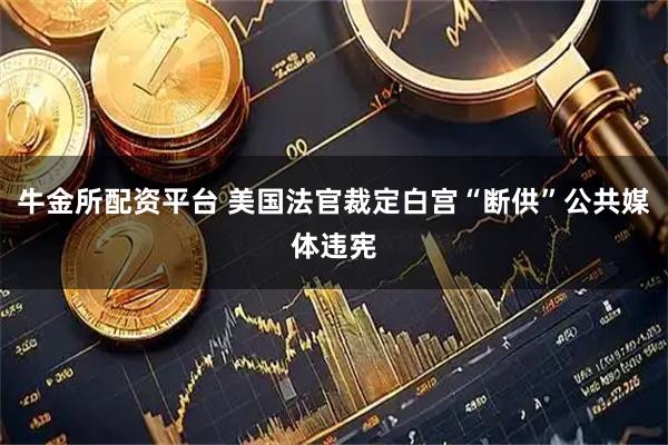 牛金所配资平台 美国法官裁定白宫“断供”公共媒体违宪