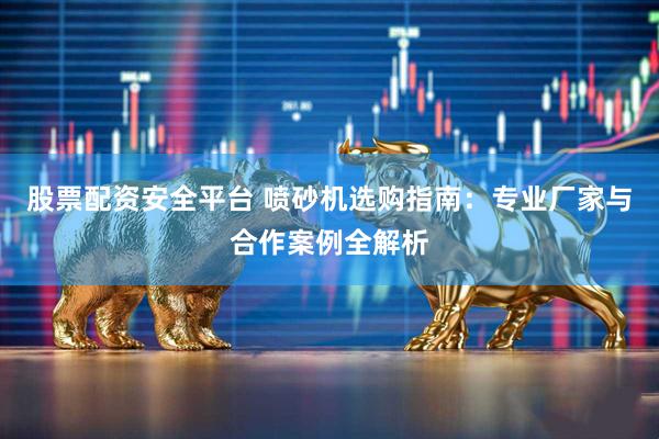 股票配资安全平台 喷砂机选购指南：专业厂家与合作案例全解析