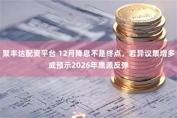聚丰达配资平台 12月降息不是终点，若异议票增多或预示2026年鹰派反弹