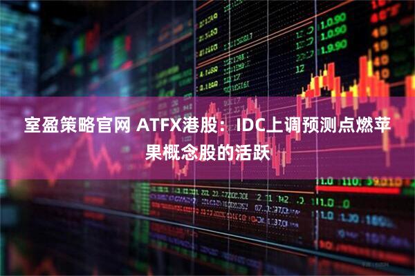 室盈策略官网 ATFX港股：IDC上调预测点燃苹果概念股的活跃