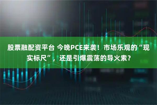 股票融配资平台 今晚PCE来袭！市场乐观的“现实标尺”，还是引爆震荡的导火索？