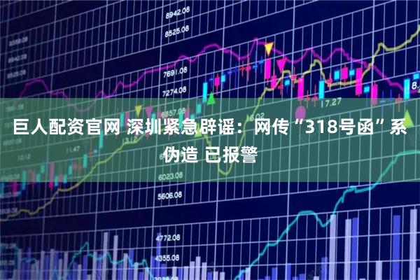 巨人配资官网 深圳紧急辟谣：网传“318号函”系伪造 已报警