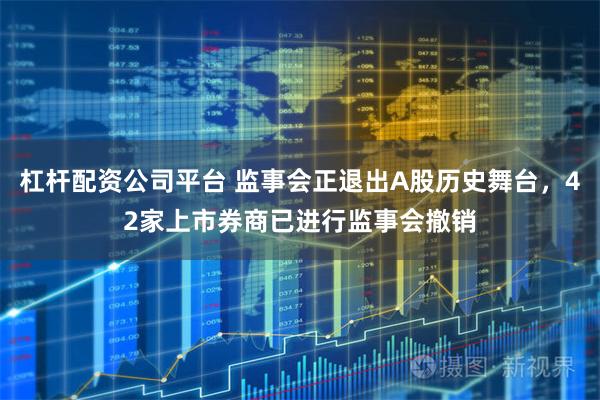 杠杆配资公司平台 监事会正退出A股历史舞台，42家上市券商已进行监事会撤销