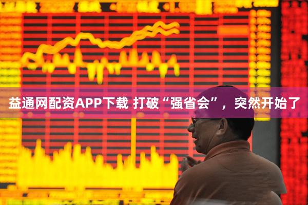 益通网配资APP下载 打破“强省会”，突然开始了