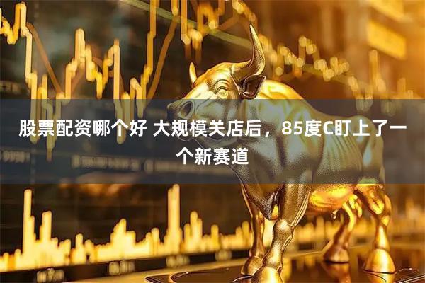 股票配资哪个好 大规模关店后，85度C盯上了一个新赛道