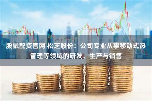 股融配资官网 松芝股份：公司专业从事移动式热管理等领域的研发、生产与销售