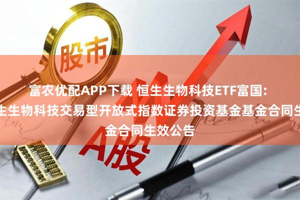 富农优配APP下载 恒生生物科技ETF富国: 富国恒生生物科技交易型开放式指数证券投资基金基金合同生效公告