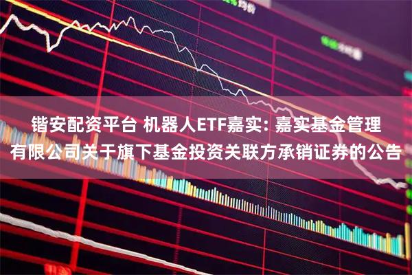 锴安配资平台 机器人ETF嘉实: 嘉实基金管理有限公司关于旗下基金投资关联方承销证券的公告