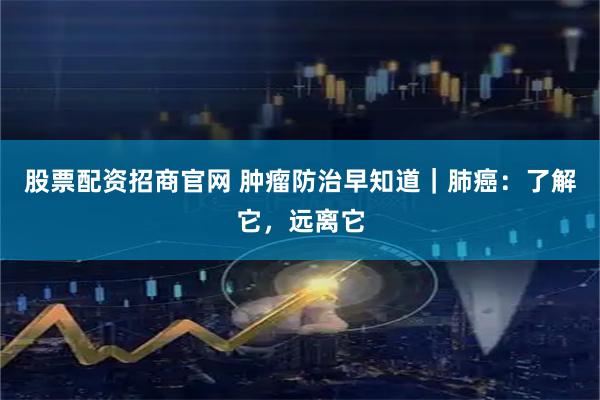 股票配资招商官网 肿瘤防治早知道｜肺癌：了解它，远离它