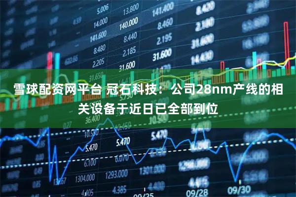 雪球配资网平台 冠石科技：公司28nm产线的相关设备于近日已全部到位