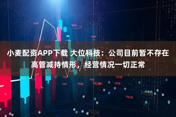 小麦配资APP下载 大位科技：公司目前暂不存在高管减持情形，经营情况一切正常
