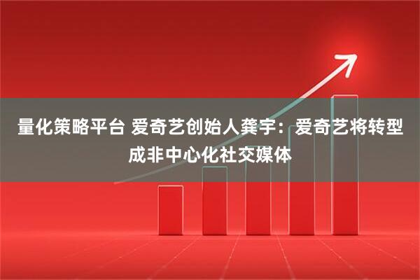 量化策略平台 爱奇艺创始人龚宇：爱奇艺将转型成非中心化社交媒体