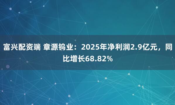 富兴配资端 章源钨业：2025年净利润2.9亿元，同比增长68.82%