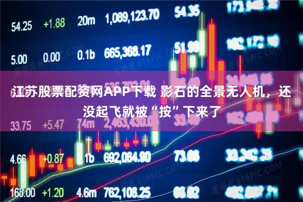 江苏股票配资网APP下载 影石的全景无人机，还没起飞就被“按”下来了