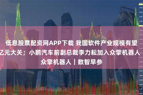 低息股票配资网APP下载 我国软件产业规模有望突破20万亿元大关；小鹏汽车前副总裁李力耘加入众擎机器人｜数智早参