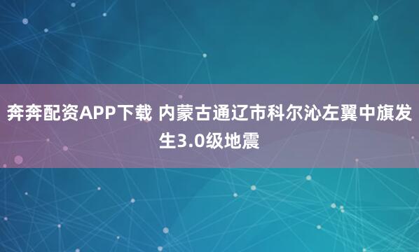 奔奔配资APP下载 内蒙古通辽市科尔沁左翼中旗发生3.0级地震