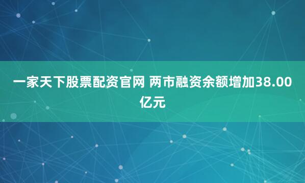 一家天下股票配资官网 两市融资余额增加38.00亿元