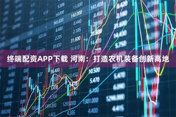终端配资APP下载 河南：打造农机装备创新高地