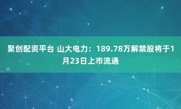 聚创配资平台 山大电力：189.78万解禁股将于1月23日上市流通