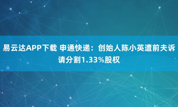 易云达APP下载 申通快递：创始人陈小英遭前夫诉请分割1.33%股权