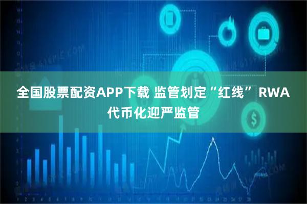 全国股票配资APP下载 监管划定“红线” RWA代币化迎严监管